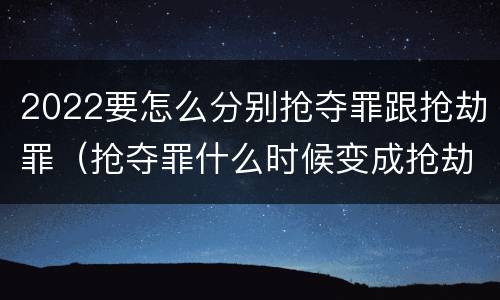 2022要怎么分别抢夺罪跟抢劫罪（抢夺罪什么时候变成抢劫罪）