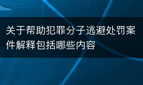关于帮助犯罪分子逃避处罚案件解释包括哪些内容