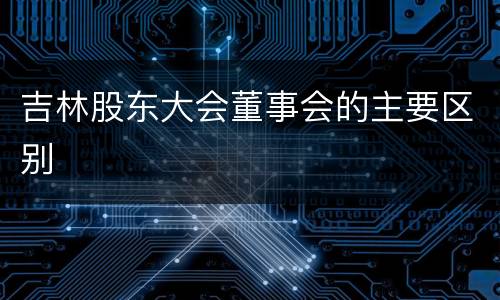 吉林股东大会董事会的主要区别