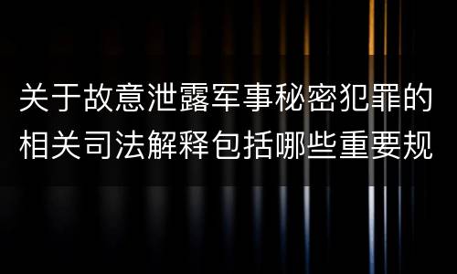 关于故意泄露军事秘密犯罪的相关司法解释包括哪些重要规定