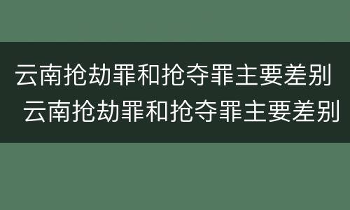云南抢劫罪和抢夺罪主要差别 云南抢劫罪和抢夺罪主要差别在哪