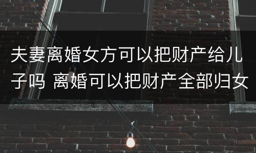 夫妻离婚女方可以把财产给儿子吗 离婚可以把财产全部归女儿所有吗