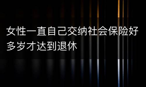女性一直自己交纳社会保险好多岁才达到退休