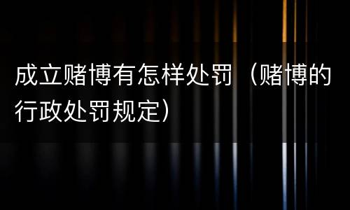 成立赌博有怎样处罚（赌博的行政处罚规定）