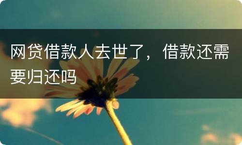 网贷借款人去世了，借款还需要归还吗