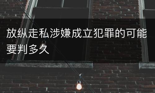 放纵走私涉嫌成立犯罪的可能要判多久