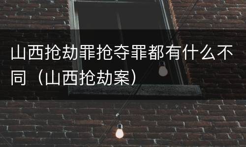 山西抢劫罪抢夺罪都有什么不同（山西抢劫案）