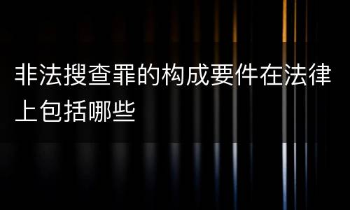 非法搜查罪的构成要件在法律上包括哪些