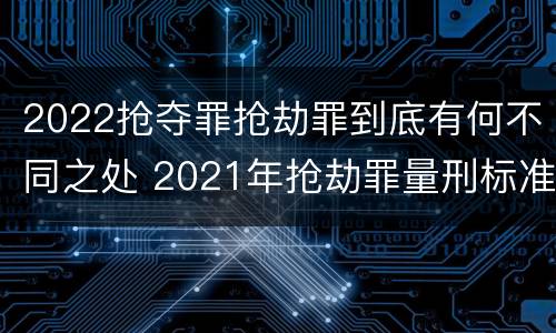 2022抢夺罪抢劫罪到底有何不同之处 2021年抢劫罪量刑标准