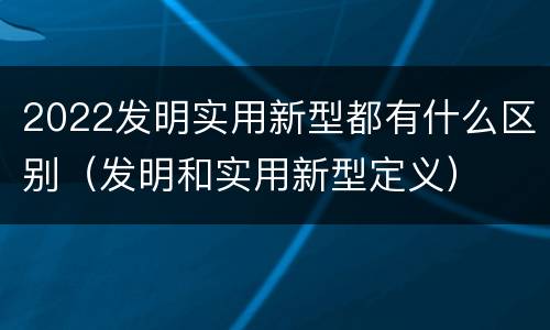 2022发明实用新型都有什么区别（发明和实用新型定义）