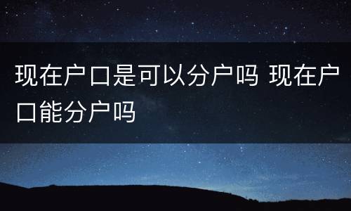 现在户口是可以分户吗 现在户口能分户吗