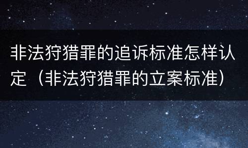 非法狩猎罪的追诉标准怎样认定（非法狩猎罪的立案标准）