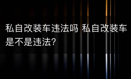 私自改装车违法吗 私自改装车是不是违法?