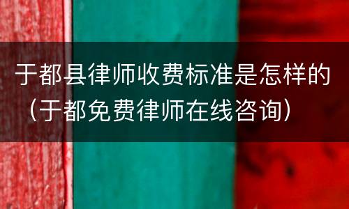 于都县律师收费标准是怎样的（于都免费律师在线咨询）