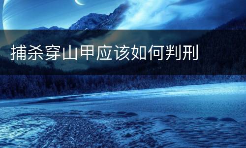 捕杀穿山甲应该如何判刑