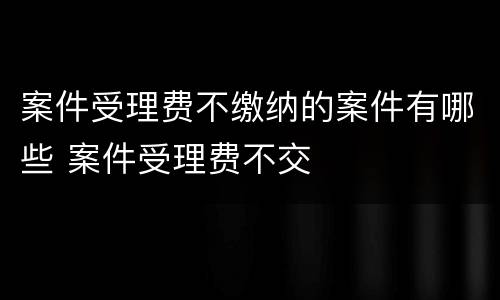案件受理费不缴纳的案件有哪些 案件受理费不交