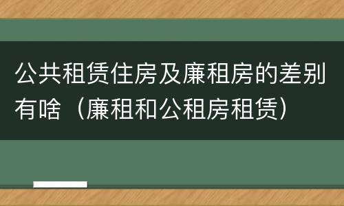 公共租赁住房及廉租房的差别有啥（廉租和公租房租赁）