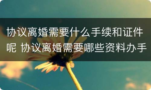 协议离婚需要什么手续和证件呢 协议离婚需要哪些资料办手续