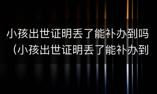 小孩出世证明丢了能补办到吗（小孩出世证明丢了能补办到吗）