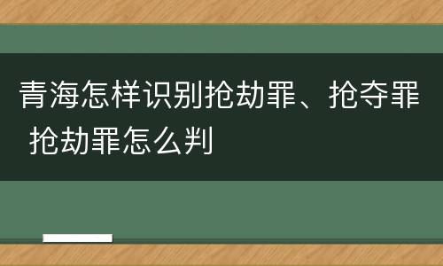 青海怎样识别抢劫罪、抢夺罪 抢劫罪怎么判