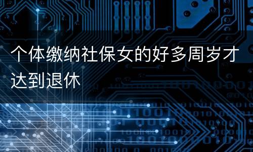 个体缴纳社保女的好多周岁才达到退休