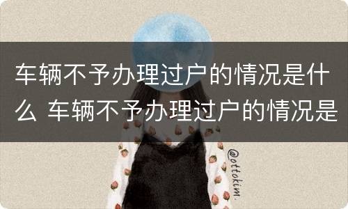 车辆不予办理过户的情况是什么 车辆不予办理过户的情况是什么意思呀