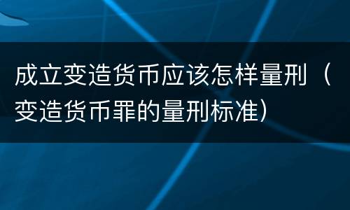 成立变造货币应该怎样量刑（变造货币罪的量刑标准）