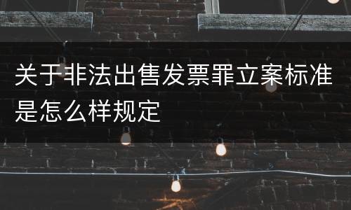 关于非法出售发票罪立案标准是怎么样规定