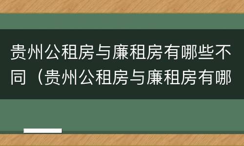贵州公租房与廉租房有哪些不同（贵州公租房与廉租房有哪些不同呢）