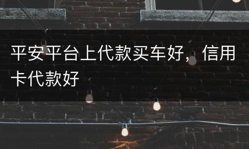 平安平台上代款买车好，信用卡代款好