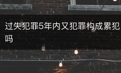过失犯罪5年内又犯罪构成累犯吗