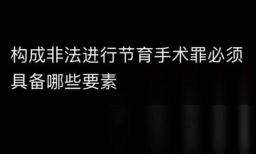 构成非法进行节育手术罪必须具备哪些要素