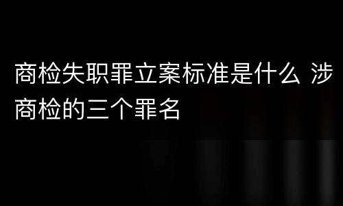 商检失职罪立案标准是什么 涉商检的三个罪名
