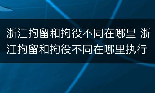 浙江拘留和拘役不同在哪里 浙江拘留和拘役不同在哪里执行