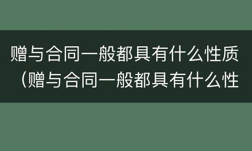 赠与合同一般都具有什么性质（赠与合同一般都具有什么性质的条件）