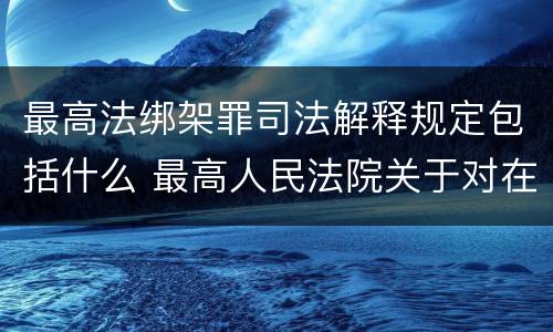 最高法绑架罪司法解释规定包括什么 最高人民法院关于对在绑架过程中