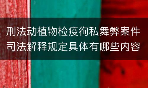 刑法动植物检疫徇私舞弊案件司法解释规定具体有哪些内容