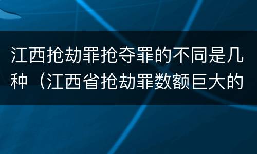 江西抢劫罪抢夺罪的不同是几种（江西省抢劫罪数额巨大的标准）