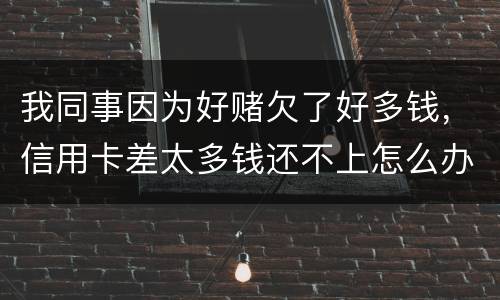 我同事因为好赌欠了好多钱，信用卡差太多钱还不上怎么办