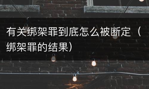 有关绑架罪到底怎么被断定（绑架罪的结果）