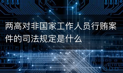 两高对非国家工作人员行贿案件的司法规定是什么