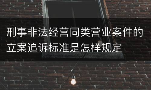 刑事非法经营同类营业案件的立案追诉标准是怎样规定