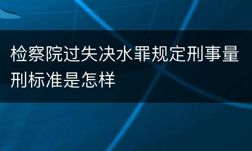 检察院过失决水罪规定刑事量刑标准是怎样
