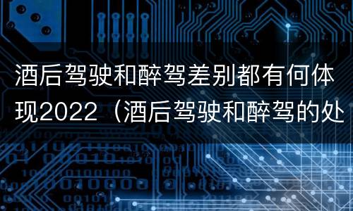 酒后驾驶和醉驾差别都有何体现2022（酒后驾驶和醉驾的处罚）