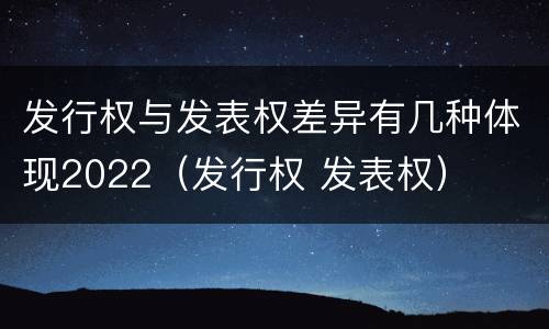 发行权与发表权差异有几种体现2022（发行权 发表权）
