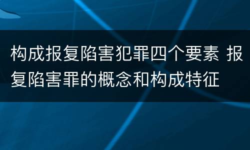 构成报复陷害犯罪四个要素 报复陷害罪的概念和构成特征