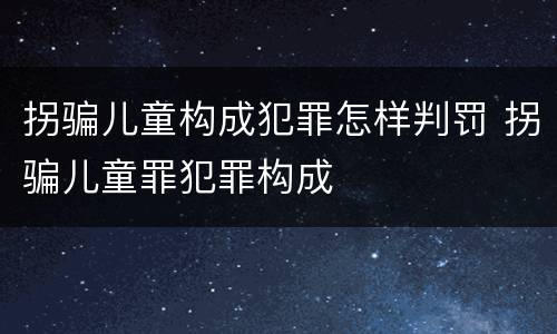 拐骗儿童构成犯罪怎样判罚 拐骗儿童罪犯罪构成