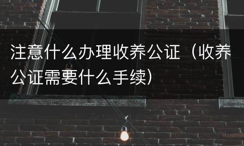 注意什么办理收养公证（收养公证需要什么手续）