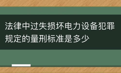 法律中过失损坏电力设备犯罪规定的量刑标准是多少