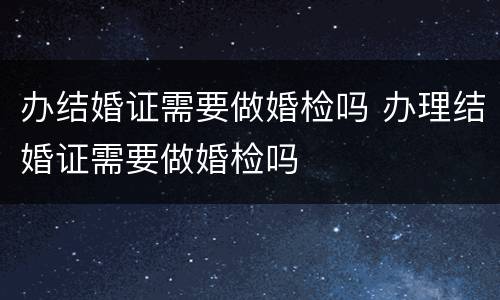 办结婚证需要做婚检吗 办理结婚证需要做婚检吗